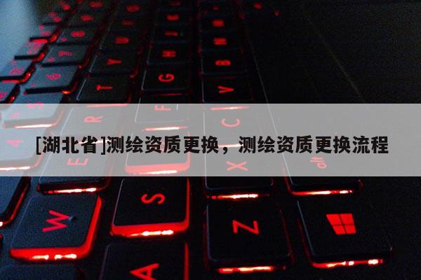 [湖北省]測繪資質更換，測繪資質更換流程