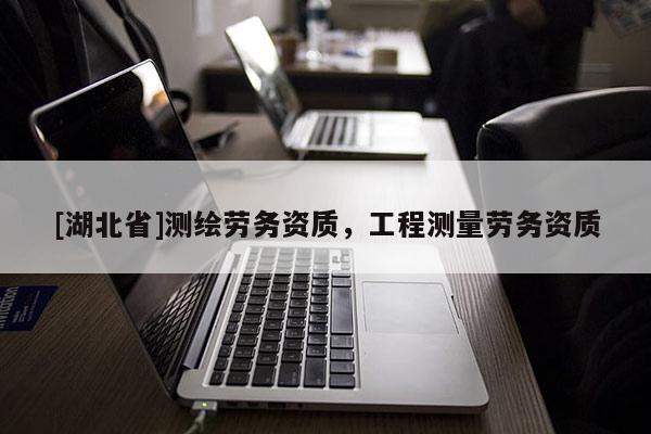 [湖北省]測(cè)繪勞務(wù)資質(zhì)，工程測(cè)量勞務(wù)資質(zhì)
