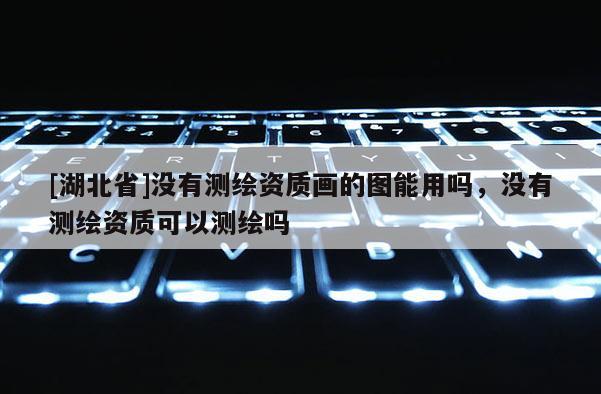 [湖北省]沒有測繪資質畫的圖能用嗎，沒有測繪資質可以測繪嗎