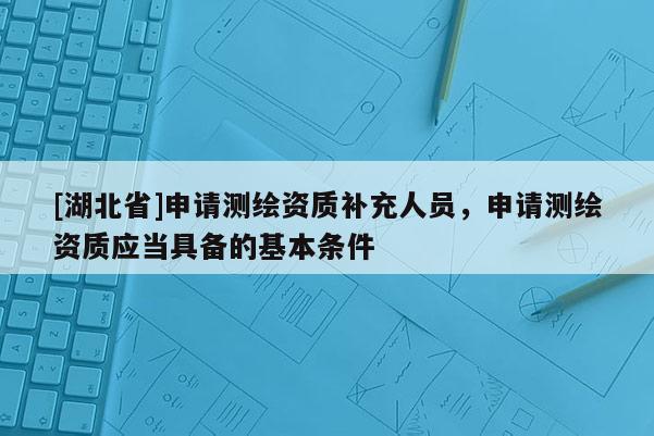 [湖北省]申請測繪資質補充人員，申請測繪資質應當具備的基本條件