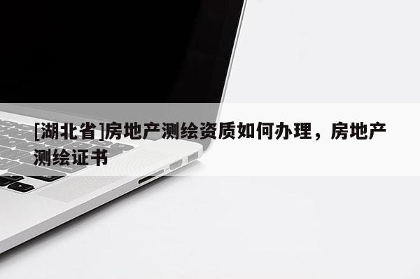 [湖北省]房地產(chǎn)測(cè)繪資質(zhì)如何辦理，房地產(chǎn)測(cè)繪證書