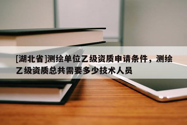 [湖北省]測(cè)繪單位乙級(jí)資質(zhì)申請(qǐng)條件，測(cè)繪乙級(jí)資質(zhì)總共需要多少技術(shù)人員