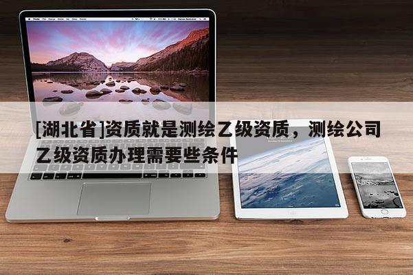 [湖北省]資質就是測繪乙級資質，測繪公司乙級資質辦理需要些條件