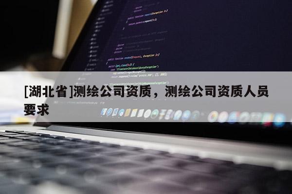 [湖北省]測繪公司資質(zhì)，測繪公司資質(zhì)人員要求