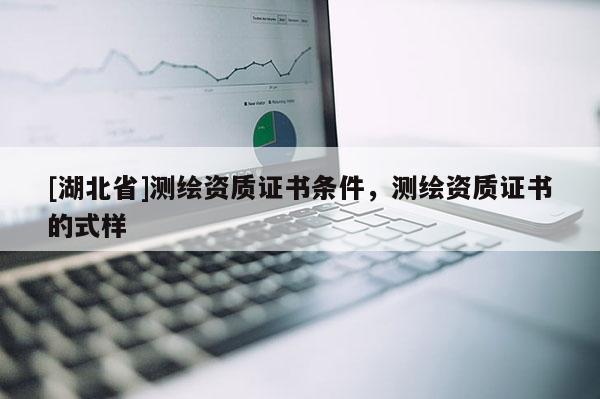 [湖北省]測繪資質(zhì)證書條件，測繪資質(zhì)證書的式樣