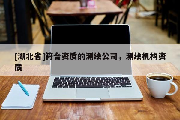 [湖北省]符合資質(zhì)的測(cè)繪公司，測(cè)繪機(jī)構(gòu)資質(zhì)
