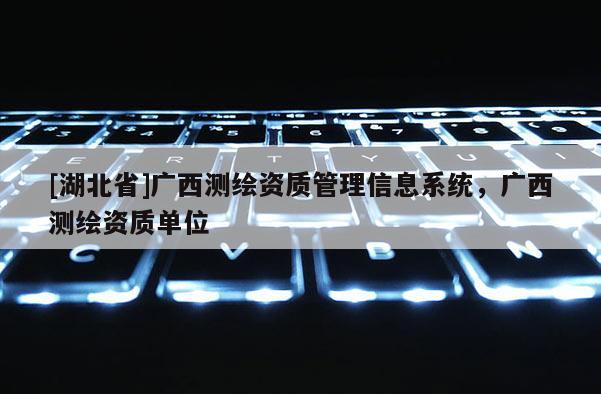 [湖北省]廣西測(cè)繪資質(zhì)管理信息系統(tǒng)，廣西測(cè)繪資質(zhì)單位