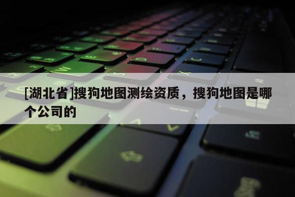 [湖北省]搜狗地圖測繪資質(zhì)，搜狗地圖是哪個公司的