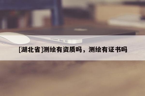 [湖北省]測(cè)繪有資質(zhì)嗎，測(cè)繪有證書嗎