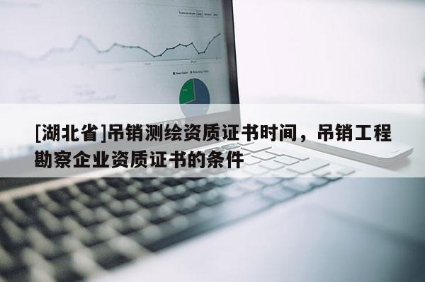 [湖北省]吊銷測繪資質證書時間，吊銷工程勘察企業資質證書的條件