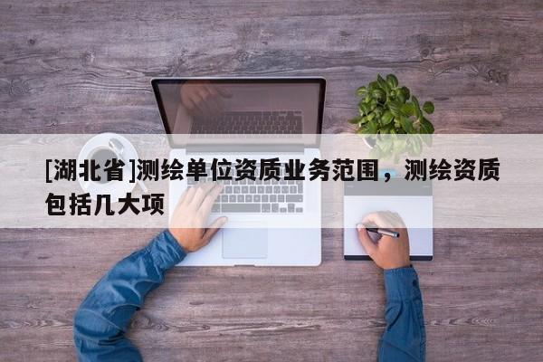 [湖北省]測繪單位資質業務范圍，測繪資質包括幾大項