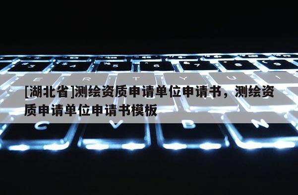 [湖北省]測(cè)繪資質(zhì)申請(qǐng)單位申請(qǐng)書，測(cè)繪資質(zhì)申請(qǐng)單位申請(qǐng)書模板