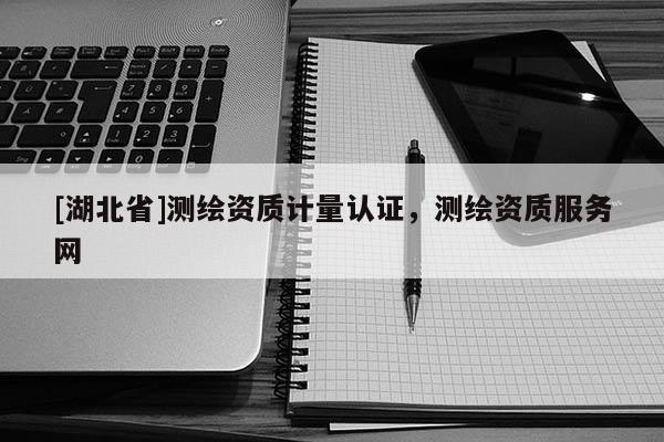 [湖北省]測(cè)繪資質(zhì)計(jì)量認(rèn)證，測(cè)繪資質(zhì)服務(wù)網(wǎng)