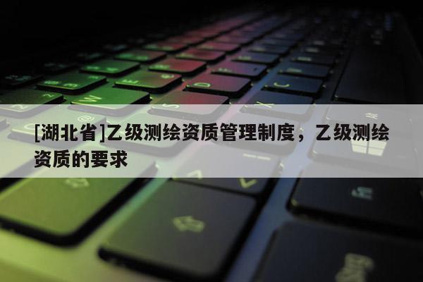[湖北省]乙級測繪資質管理制度，乙級測繪資質的要求