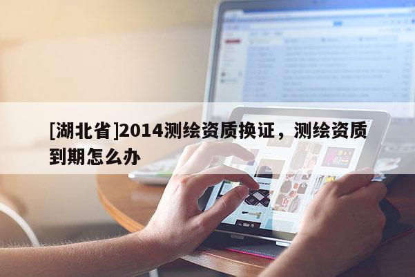 [湖北省]2014測繪資質換證，測繪資質到期怎么辦
