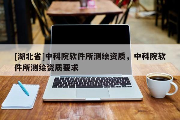 [湖北省]中科院軟件所測繪資質，中科院軟件所測繪資質要求