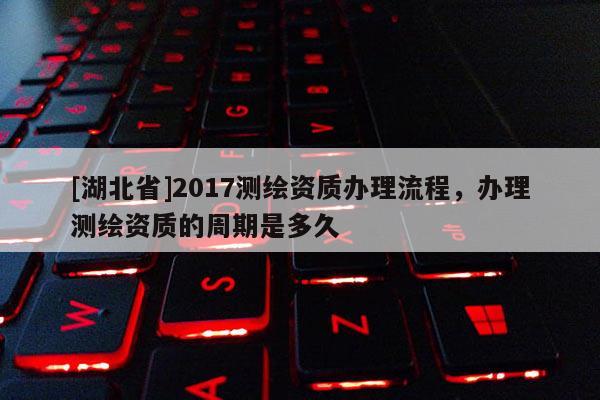 [湖北省]2017測(cè)繪資質(zhì)辦理流程，辦理測(cè)繪資質(zhì)的周期是多久
