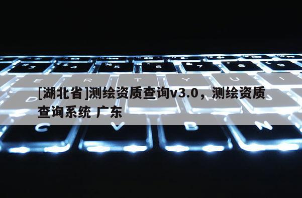 [湖北省]測繪資質查詢v3.0，測繪資質查詢系統 廣東