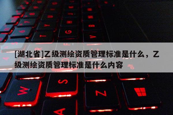 [湖北省]乙級測繪資質管理標準是什么，乙級測繪資質管理標準是什么內容