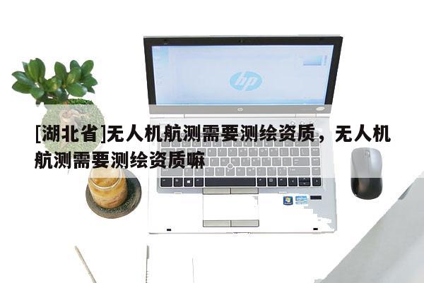 [湖北省]無人機航測需要測繪資質，無人機航測需要測繪資質嘛