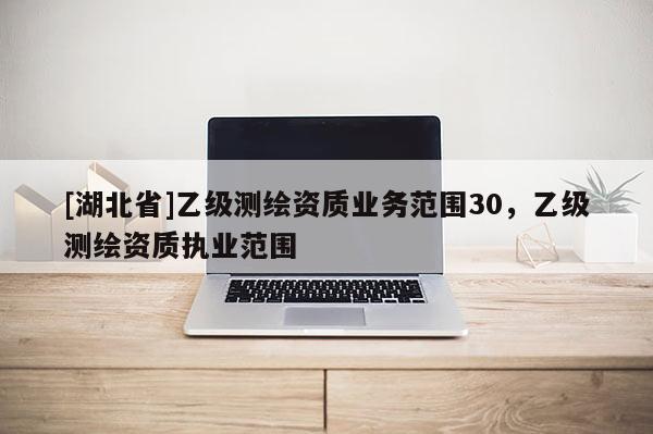 [湖北省]乙級測繪資質業務范圍30，乙級測繪資質執業范圍