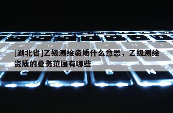 [湖北省]乙級測繪資質什么意思，乙級測繪資質的業務范圍有哪些