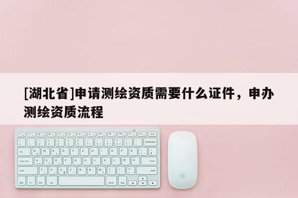 [湖北省]申請測繪資質需要什么證件，申辦測繪資質流程