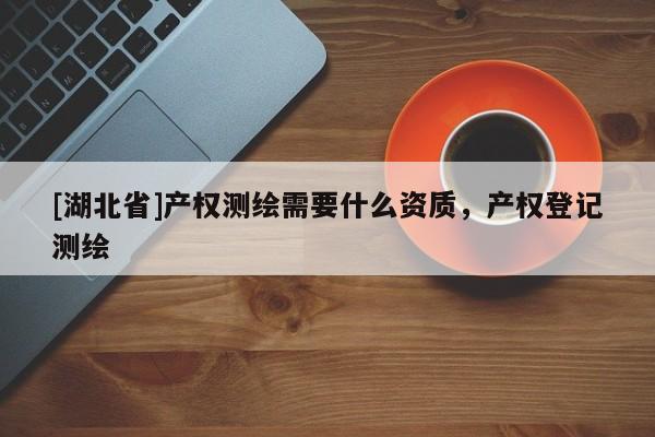 [湖北省]產權測繪需要什么資質，產權登記測繪