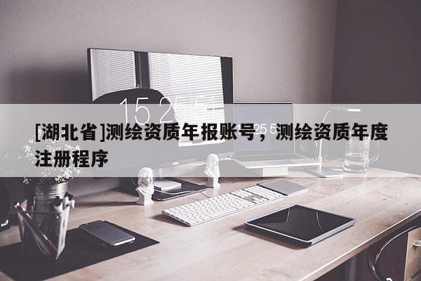 [湖北省]測繪資質年報賬號，測繪資質年度注冊程序