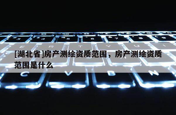 [湖北省]房產(chǎn)測(cè)繪資質(zhì)范圍，房產(chǎn)測(cè)繪資質(zhì)范圍是什么