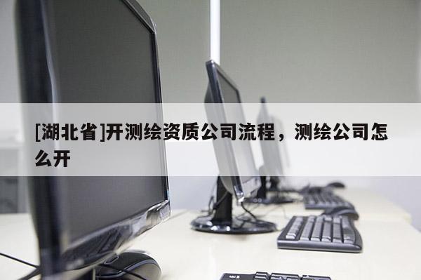 [湖北省]開測繪資質(zhì)公司流程，測繪公司怎么開