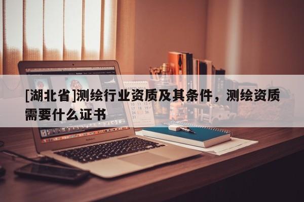 [湖北省]測(cè)繪行業(yè)資質(zhì)及其條件，測(cè)繪資質(zhì)需要什么證書
