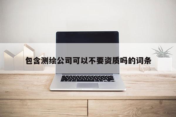 包含測繪公司可以不要資質嗎的詞條
