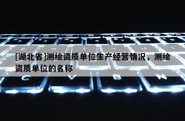 [湖北省]測繪資質單位生產經營情況，測繪資質單位的名稱