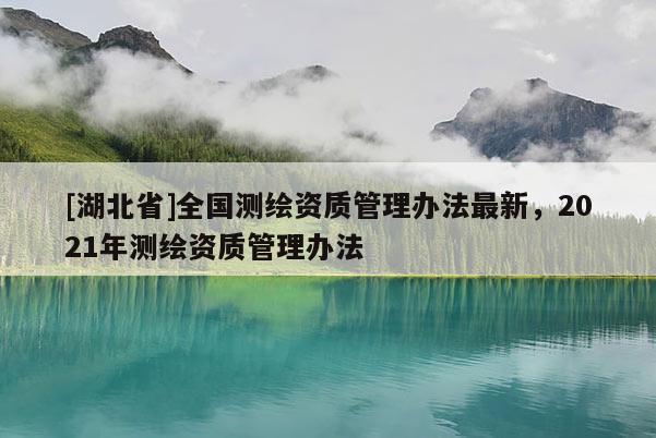 [湖北省]全國(guó)測(cè)繪資質(zhì)管理辦法最新，2021年測(cè)繪資質(zhì)管理辦法