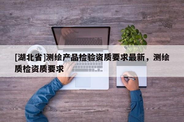 [湖北省]測繪產品檢驗資質要求最新，測繪質檢資質要求