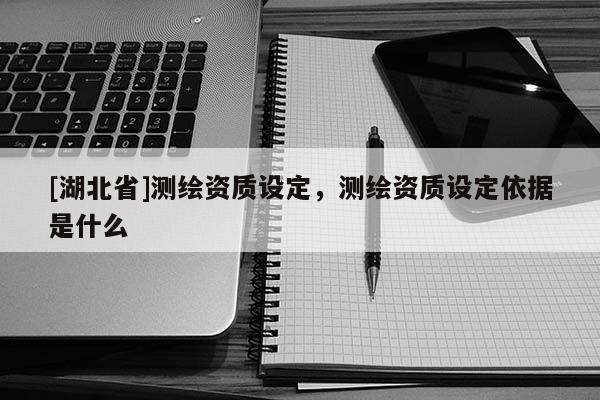 [湖北省]測繪資質設定，測繪資質設定依據是什么