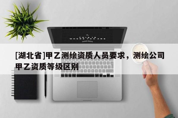 [湖北省]甲乙測繪資質人員要求，測繪公司甲乙資質等級區別
