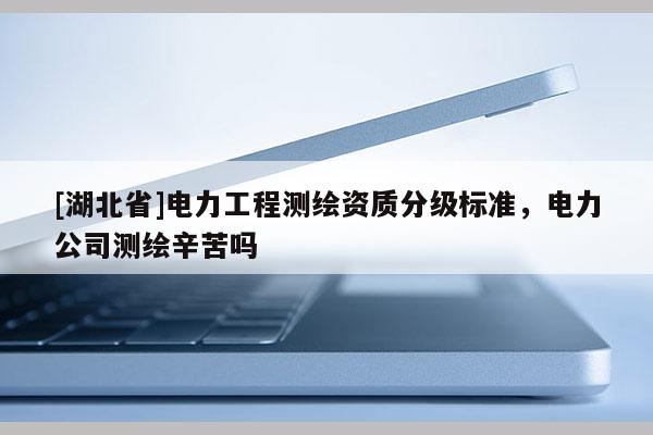 [湖北省]電力工程測(cè)繪資質(zhì)分級(jí)標(biāo)準(zhǔn)，電力公司測(cè)繪辛苦嗎