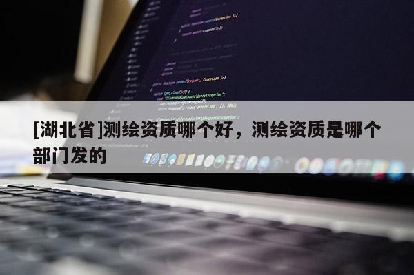 [湖北省]測繪資質哪個好，測繪資質是哪個部門發的