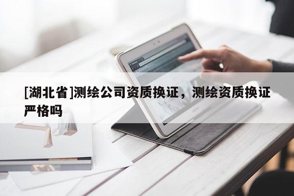 [湖北省]測(cè)繪公司資質(zhì)換證，測(cè)繪資質(zhì)換證嚴(yán)格嗎