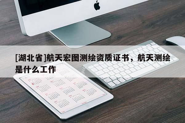 [湖北省]航天宏圖測繪資質證書，航天測繪是什么工作