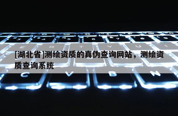 [湖北省]測繪資質的真偽查詢網站，測繪資質查詢系統
