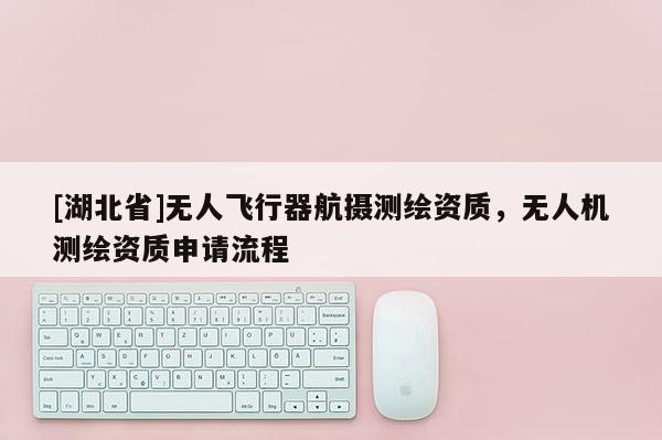 [湖北省]無人飛行器航攝測繪資質，無人機測繪資質申請流程