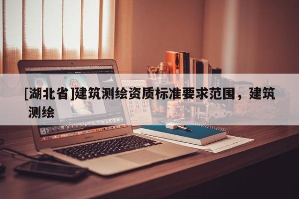 [湖北省]建筑測繪資質標準要求范圍，建筑 測繪