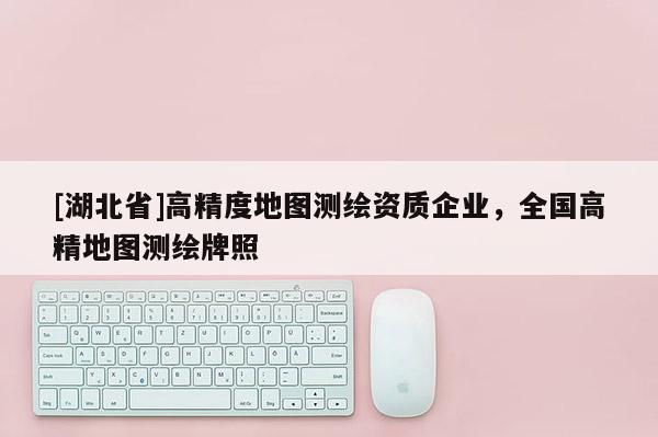 [湖北省]高精度地圖測繪資質(zhì)企業(yè)，全國高精地圖測繪牌照