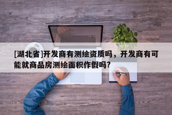 [湖北省]開發商有測繪資質嗎，開發商有可能就商品房測繪面積作假嗎?