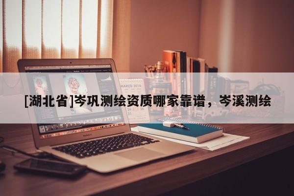 [湖北省]岑鞏測繪資質(zhì)哪家靠譜，岑溪測繪