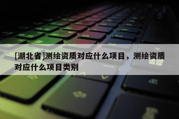 [湖北省]測繪資質對應什么項目，測繪資質對應什么項目類別