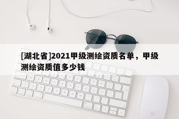 [湖北省]2021甲級測繪資質名單，甲級測繪資質值多少錢